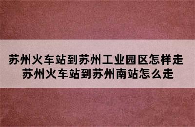 苏州火车站到苏州工业园区怎样走 苏州火车站到苏州南站怎么走